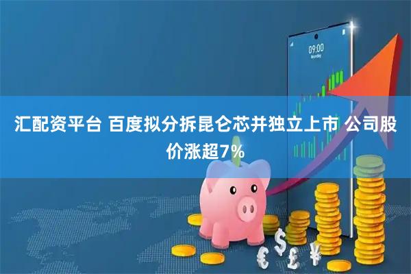 汇配资平台 百度拟分拆昆仑芯并独立上市 公司股价涨超7%