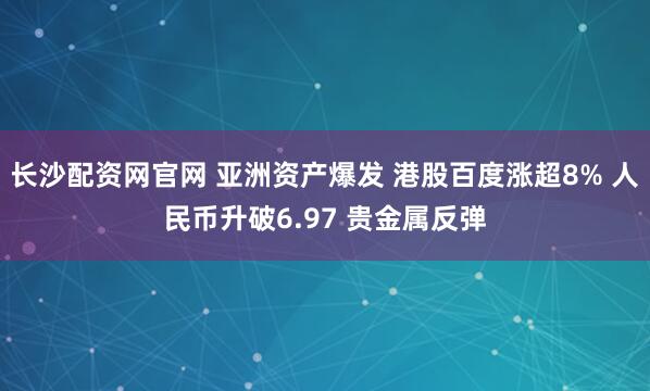 长沙配资网官网 亚洲资产爆发 港股百度涨超8% 人民币升破6.97 贵金属反弹