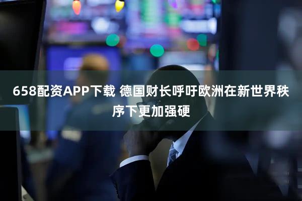 658配资APP下载 德国财长呼吁欧洲在新世界秩序下更加强硬