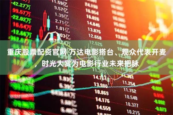 重庆股票配资官网 万达电影搭台、观众代表开麦，时光大赏为电影行业未来把脉