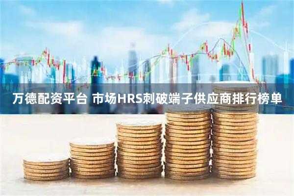 万德配资平台 市场HRS刺破端子供应商排行榜单