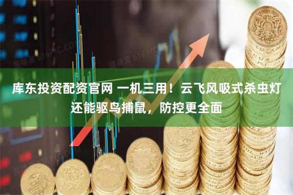 库东投资配资官网 一机三用！云飞风吸式杀虫灯还能驱鸟捕鼠，防控更全面