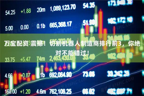 万宝配资 震撼！切割机器人制造商排行前3，你绝对不能错过！