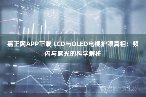 嘉正网APP下载 LCD与OLED电视护眼真相：频闪与蓝光的科学解析