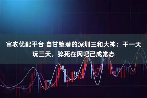 富农优配平台 自甘堕落的深圳三和大神：干一天玩三天，猝死在网吧已成常态