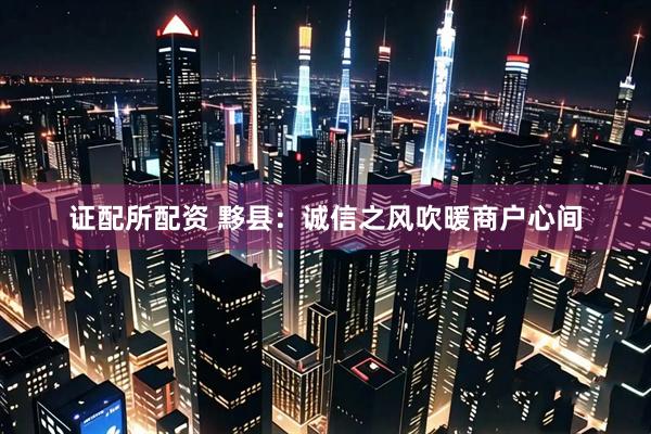 证配所配资 黟县：诚信之风吹暖商户心间