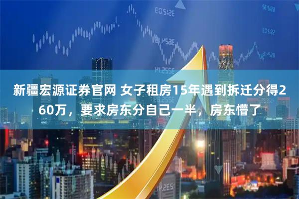 新疆宏源证券官网 女子租房15年遇到拆迁分得260万，要求房东分自己一半，房东懵了