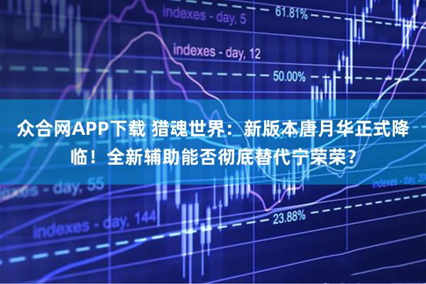 众合网APP下载 猎魂世界：新版本唐月华正式降临！全新辅助能否彻底替代宁荣荣？
