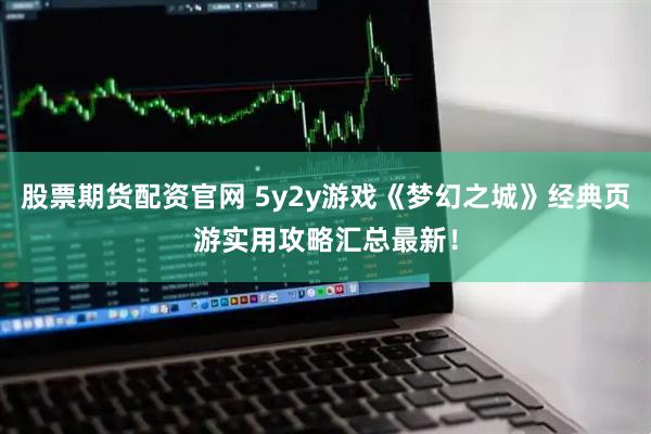 股票期货配资官网 5y2y游戏《梦幻之城》经典页游实用攻略汇总最新！
