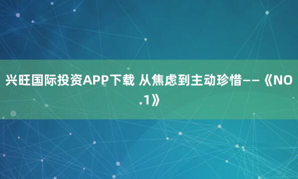 兴旺国际投资APP下载 从焦虑到主动珍惜——《NO.1》