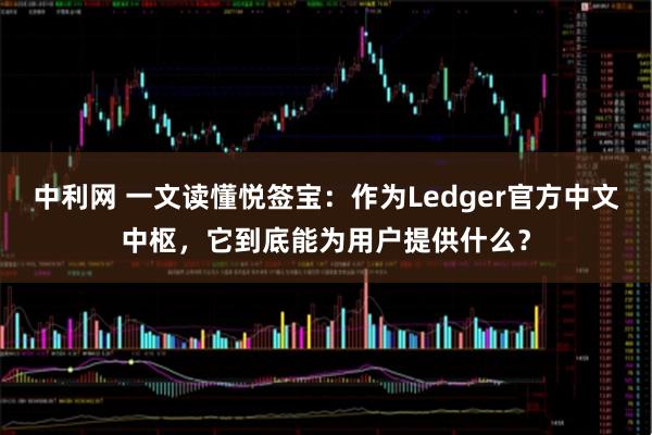 中利网 一文读懂悦签宝：作为Ledger官方中文中枢，它到底能为用户提供什么？
