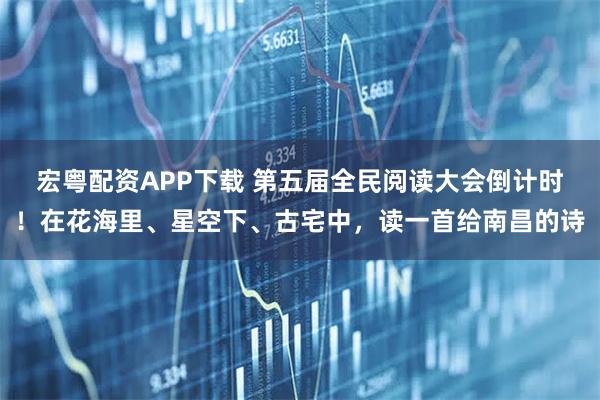 宏粤配资APP下载 第五届全民阅读大会倒计时！在花海里、星空下、古宅中，读一首给南昌的诗