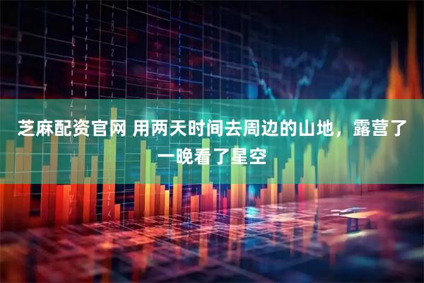 芝麻配资官网 用两天时间去周边的山地，露营了一晚看了星空