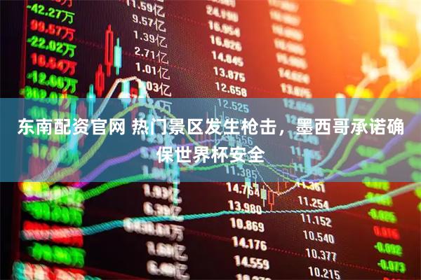 东南配资官网 热门景区发生枪击，墨西哥承诺确保世界杯安全