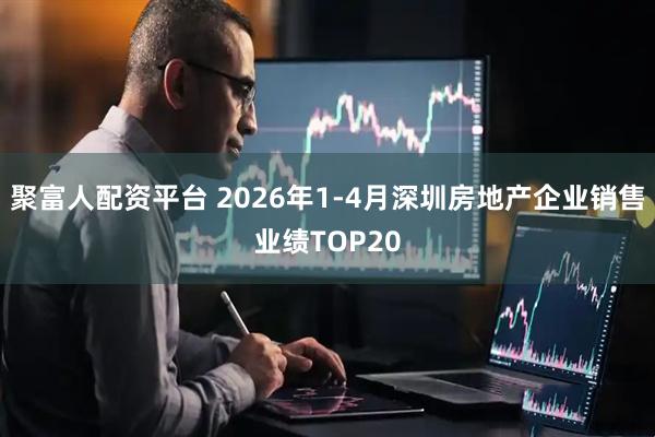 聚富人配资平台 2026年1-4月深圳房地产企业销售业绩TOP20