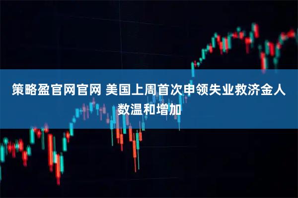 策略盈官网官网 美国上周首次申领失业救济金人数温和增加