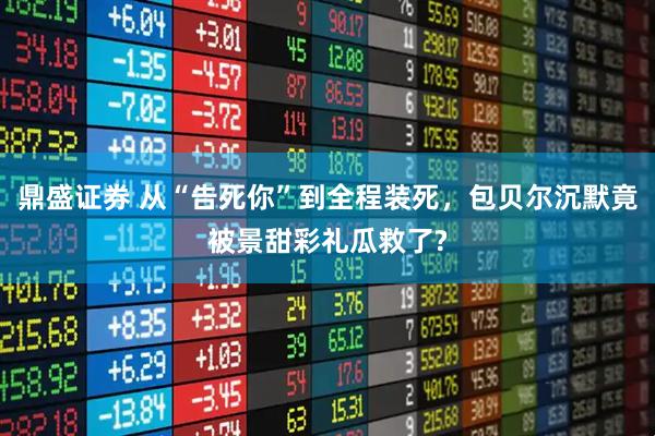 鼎盛证券 从“告死你”到全程装死，包贝尔沉默竟被景甜彩礼瓜救了?